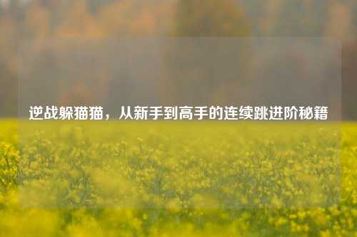 逆战躲猫猫，从新手到高手的连续跳进阶秘籍