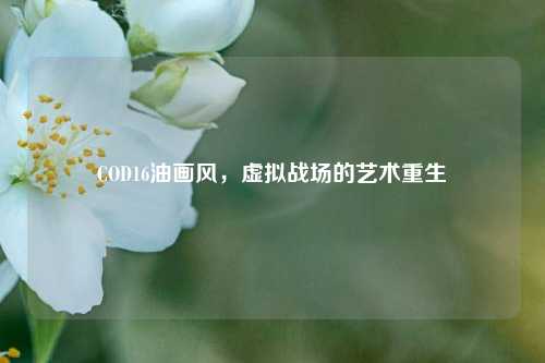 COD16油画风，虚拟战场的艺术重生