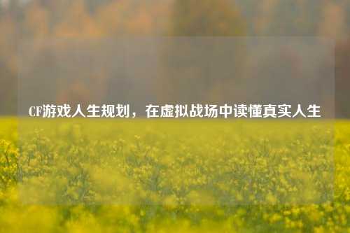 CF游戏人生规划，在虚拟战场中读懂真实人生