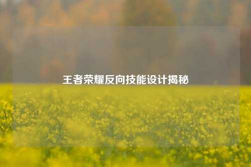 王者荣耀反向技能设计揭秘