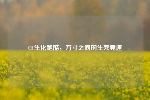CF生化跑酷，方寸之间的生死竞速