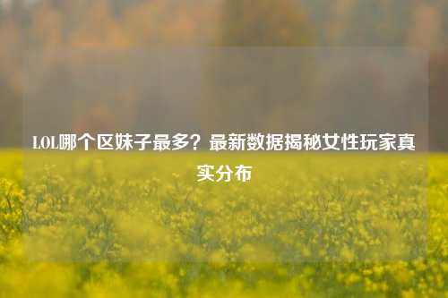 LOL哪个区妹子最多？最新数据揭秘女性玩家真实分布
