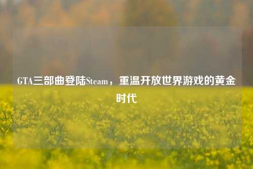GTA三部曲登陆Steam，重温开放世界游戏的黄金时代