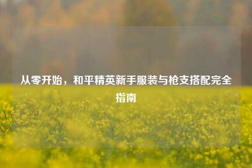 从零开始，和平精英新手服装与枪支搭配完全指南