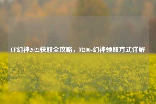 CF幻神2022获取全攻略，M200-幻神领取方式详解
