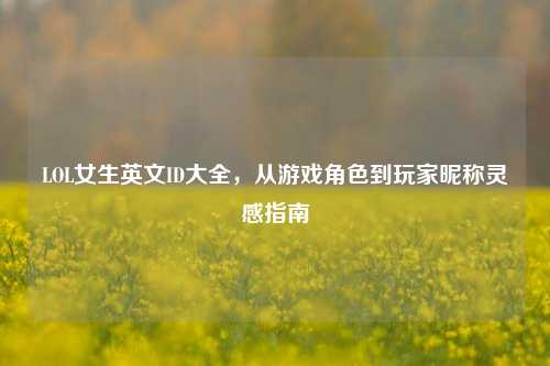 LOL女生英文ID大全，从游戏角色到玩家昵称灵感指南