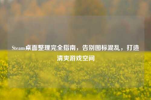 Steam桌面整理完全指南，告别图标混乱，打造清爽游戏空间