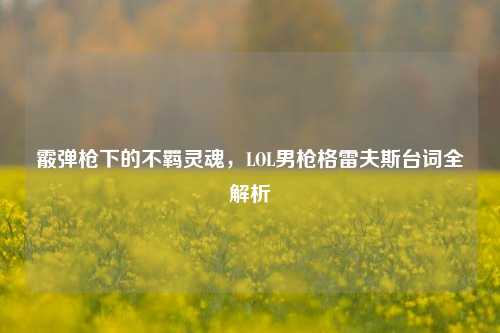 霰弹枪下的不羁灵魂，LOL男枪格雷夫斯台词全解析