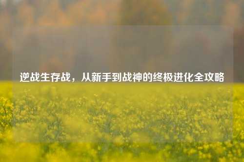 逆战生存战，从新手到战神的终极进化全攻略