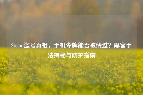 Steam盗号真相，手机令牌能否被绕过？黑客手法揭秘与防护指南