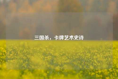 三国杀，卡牌艺术史诗