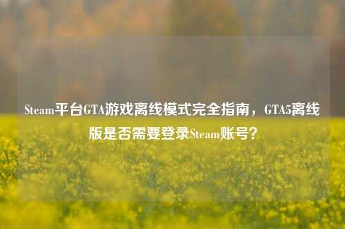 Steam平台GTA游戏离线模式完全指南，GTA5离线版是否需要登录Steam账号？
