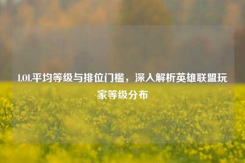 LOL平均等级与排位门槛，深入解析英雄联盟玩家等级分布