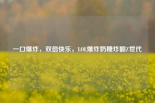 一口爆炸，双倍快乐，LOL爆炸奶糖炸翻Z世代