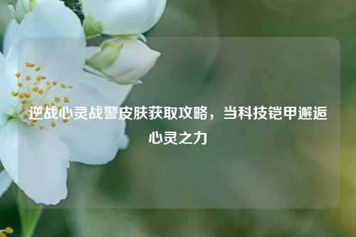 逆战心灵战警皮肤获取攻略，当科技铠甲邂逅心灵之力
