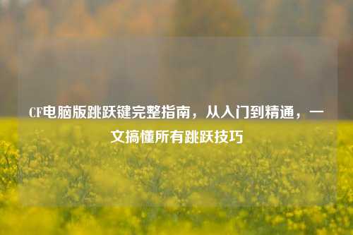 CF电脑版跳跃键完整指南，从入门到精通，一文搞懂所有跳跃技巧