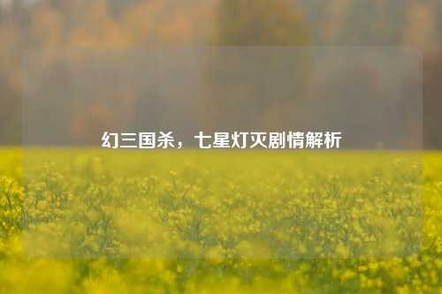 幻三国杀，七星灯灭剧情解析