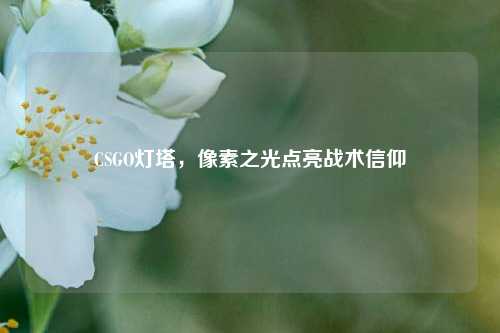 CSGO灯塔，像素之光点亮战术信仰