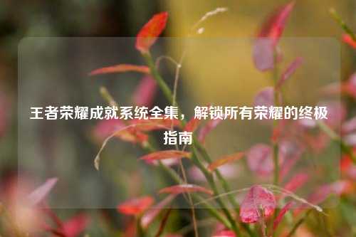 王者荣耀成就系统全集，解锁所有荣耀的终极指南