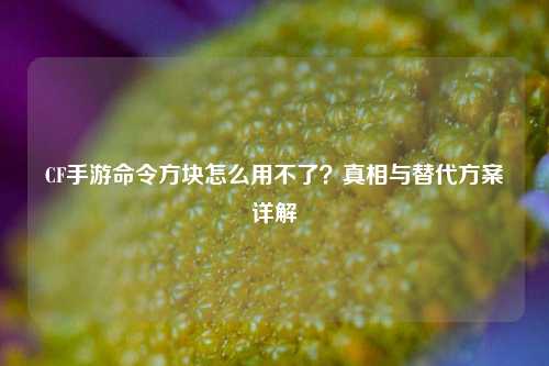 CF手游命令方块怎么用不了？真相与替代方案详解