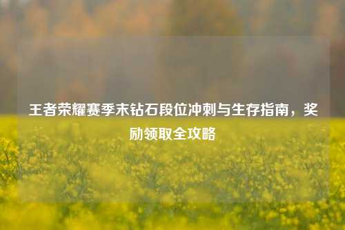 王者荣耀赛季末钻石段位冲刺与生存指南,奖励领取全攻略