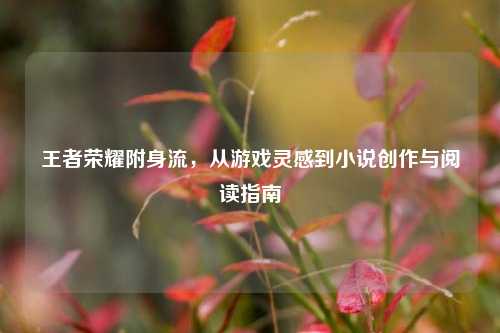 王者荣耀附身流，从游戏灵感到小说创作与阅读指南