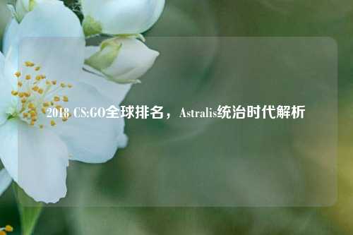 2018 CS:GO全球排名，Astralis统治时代解析