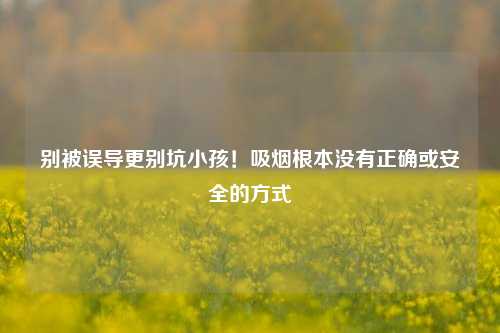 别被误导更别坑小孩！吸烟根本没有正确或安全的方式
