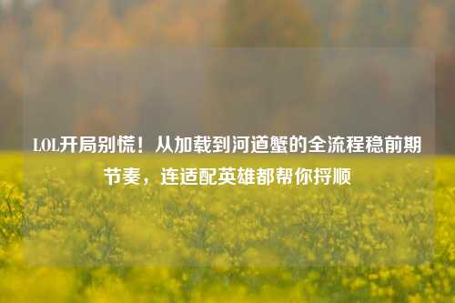 LOL开局别慌！从加载到河道蟹的全流程稳前期节奏，连适配英雄都帮你捋顺