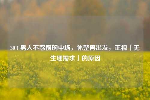 30+男人不惑前的中场，休整再出发，正视「无生理需求」的原因