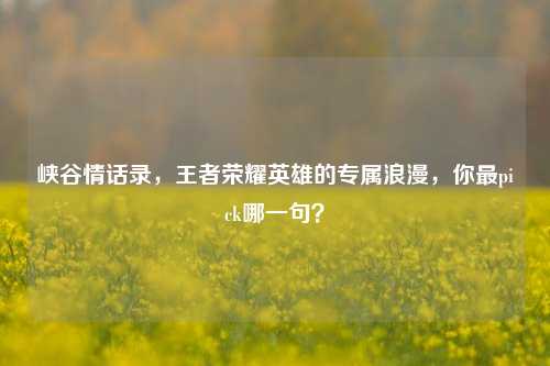 峡谷情话录，王者荣耀英雄的专属浪漫，你最pick哪一句？