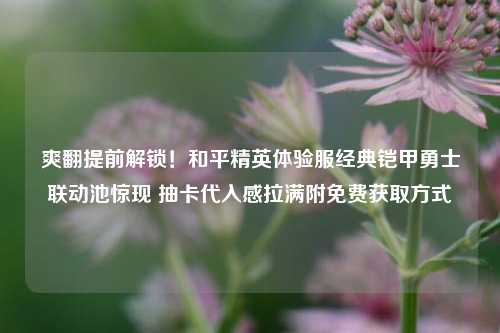 爽翻提前解锁！和平精英体验服经典铠甲勇士联动池惊现 抽卡代入感拉满附免费获取方式