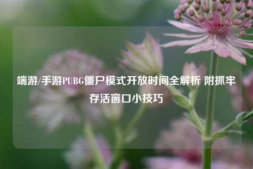 端游/手游PUBG僵尸模式开放时间全解析 附抓牢存活窗口小技巧