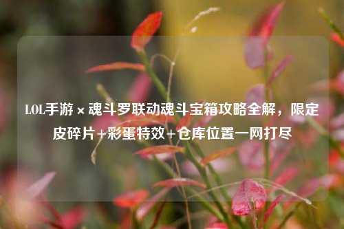 LOL手游×魂斗罗联动魂斗宝箱攻略全解，限定皮碎片+彩蛋特效+仓库位置一网打尽