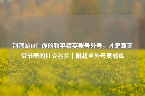 别瞎喊ID！你的和平精英账号外号，才是真正带节奏的社交名片｜附超全外号灵感库