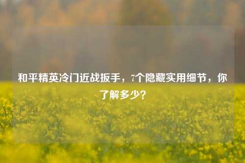 和平精英冷门近战扳手，7个隐藏实用细节，你了解多少？