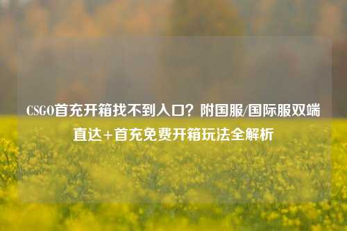 CSGO首充开箱找不到入口？附国服/国际服双端直达+首充免费开箱玩法全解析