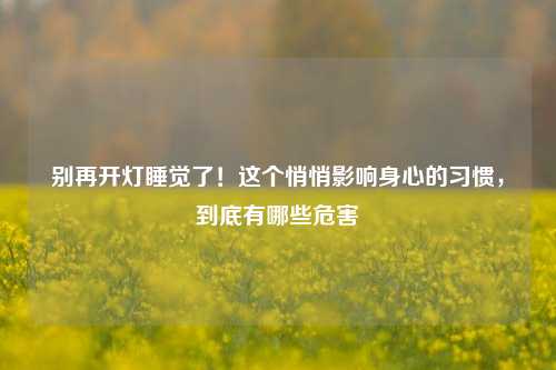 别再开灯睡觉了！这个悄悄影响身心的习惯，到底有哪些危害
