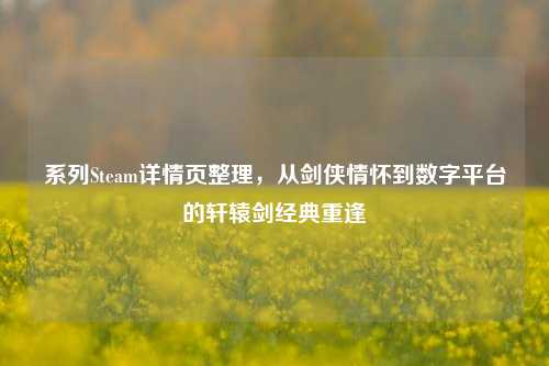 系列Steam详情页整理，从剑侠情怀到数字平台的轩辕剑经典重逢