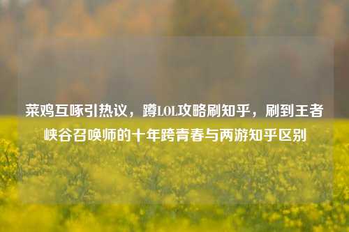 菜鸡互啄引热议，蹲LOL攻略刷知乎，刷到王者峡谷召唤师的十年跨青春与两游知乎区别