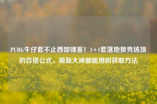 PUBG牛仔套不止西部镖客！3+1套落地狠秀场顶的百搭公式，萌新大神都能用附获取方法