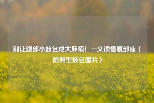 别让腹部小鼓包成大麻烦！一文读懂腹部疝（附典型鼓包图片）