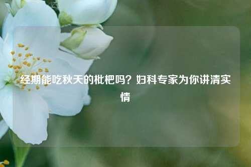 经期能吃秋天的枇杷吗？妇科专家为你讲清实情