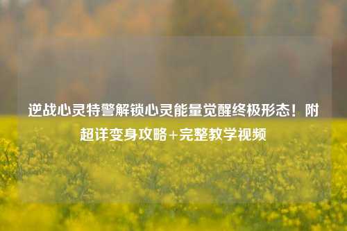 逆战心灵特警解锁心灵能量觉醒终极形态！附超详变身攻略+完整教学视频