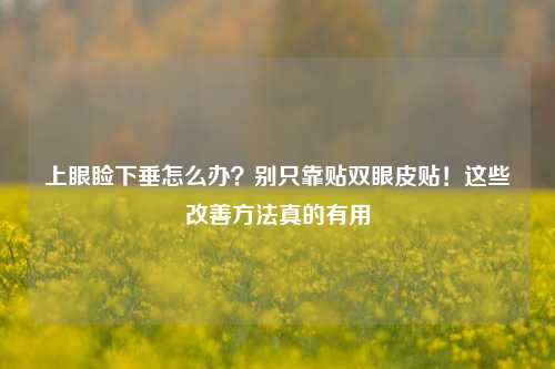 上眼睑下垂怎么办？别只靠贴双眼皮贴！这些改善方法真的有用