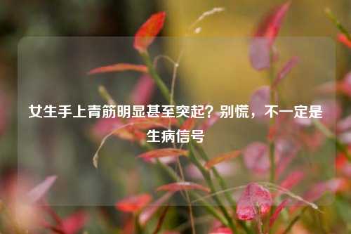 女生手上青筋明显甚至突起？别慌，不一定是生病信号