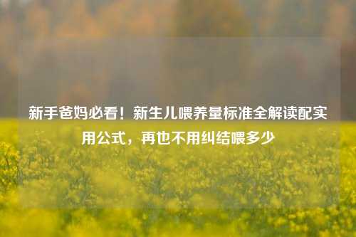 新手爸妈必看！新生儿喂养量标准全解读配实用公式，再也不用纠结喂多少