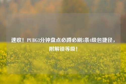 速收！PUBG3分钟盘点必蹲必刷5条4级包捷径，附解锁等级！