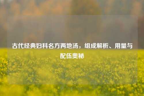 古代经典妇科名方两地汤，组成解析、用量与配伍奥秘