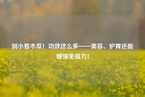 别小看木瓜！功效这么多——美容、护胃还能增强免疫力！